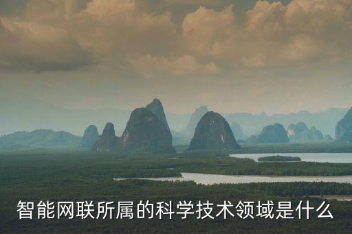 智能網(wǎng)聯(lián)所屬的科學(xué)技術(shù)領(lǐng)域是什么