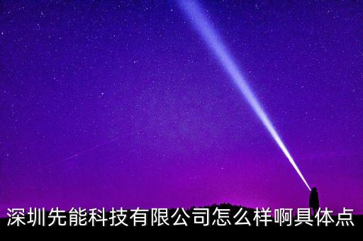 深圳先能科技有限公司怎么樣啊具體點(diǎn)