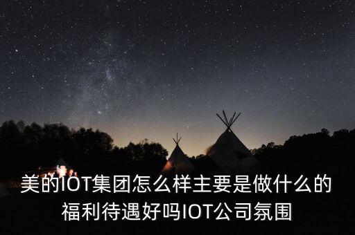 美的IOT集團(tuán)怎么樣主要是做什么的福利待遇好嗎IOT公司氛圍