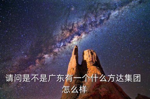 請(qǐng)問(wèn)是不是廣東有一個(gè)什么方達(dá)集團(tuán) 怎么樣