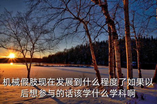 智能假肢涉及哪些學(xué)科技術(shù)，機(jī)械假肢現(xiàn)在發(fā)展到什么程度了如果以后想?yún)⑴c的話該學(xué)什么學(xué)科啊