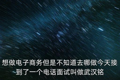 想做電子商務(wù)但是不知道去哪做今天接到了一個電話面試叫做武漢銘