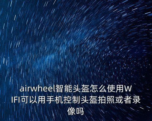 airwheel智能頭盔怎么使用WIFI可以用手機(jī)控制頭盔拍照或者錄像嗎