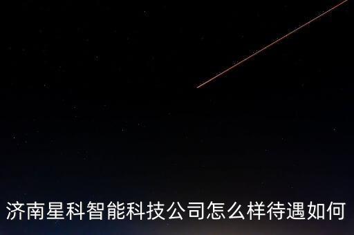 濟南星科智能科技公司怎么樣待遇如何