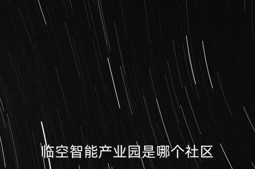 臨空智能產(chǎn)業(yè)園是哪個社區(qū)