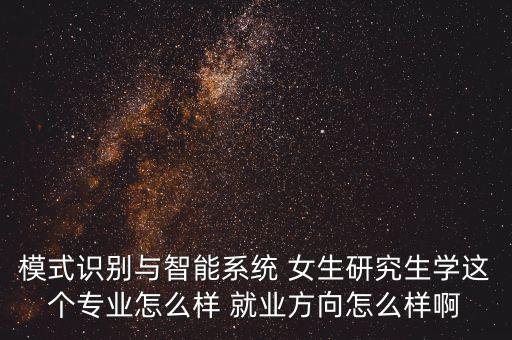 模式識別與智能系統(tǒng) 女生研究生學這個專業(yè)怎么樣 就業(yè)方向怎么樣啊