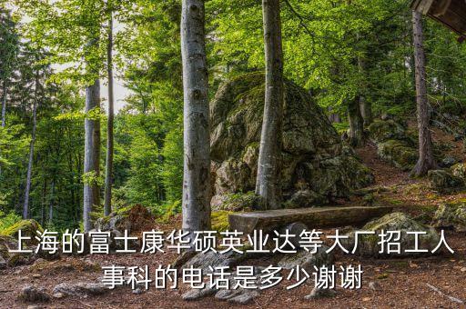 上海的富士康華碩英業(yè)達(dá)等大廠招工人事科的電話是多少謝謝