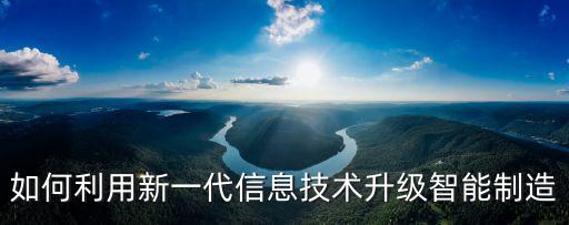 如何利用新一代信息技術(shù)升級智能制造