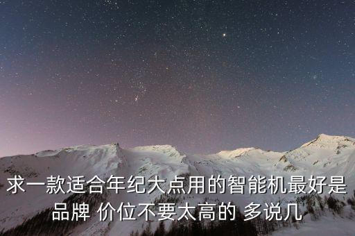 求一款適合年紀大點用的智能機最好是品牌 價位不要太高的 多說幾