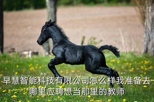 凱晨智能科技怎么樣，早慧智能科技有限公司怎么樣我準備去哪里應聘想當那里的教師