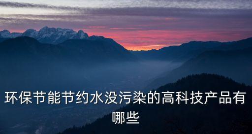 環(huán)保節(jié)能節(jié)約水沒污染的高科技產(chǎn)品有哪些