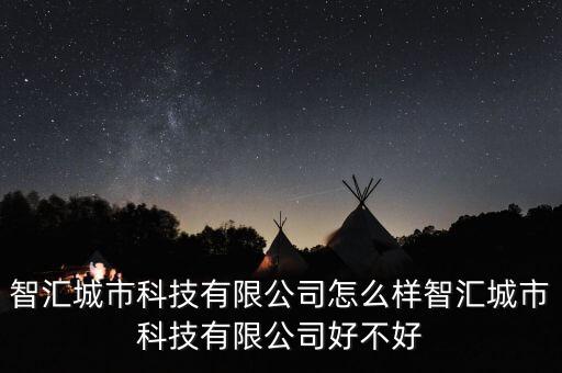 智匯城市科技有限公司怎么樣智匯城市科技有限公司好不好