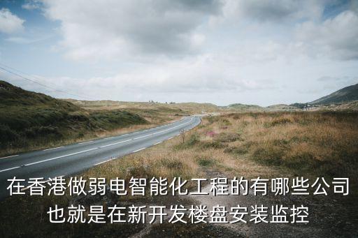 在香港做弱電智能化工程的有哪些公司也就是在新開(kāi)發(fā)樓盤(pán)安裝監(jiān)控
