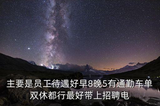 主要是員工待遇好早8晚5有通勤車單雙休都行最好帶上招聘電