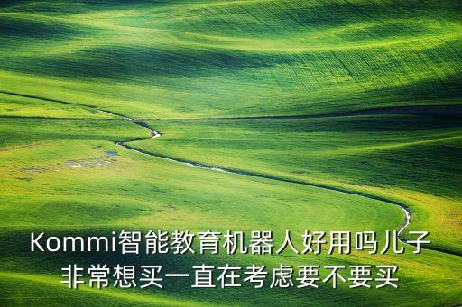 Kommi智能教育機器人好用嗎兒子非常想買一直在考慮要不要買