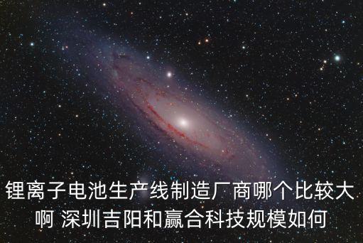鋰離子電池生產(chǎn)線制造廠商哪個比較大啊 深圳吉陽和贏合科技規(guī)模如何