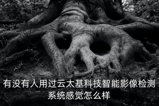 科技智能系統(tǒng)怎么樣，云太基科技智能影像檢測系統(tǒng)到底怎么樣