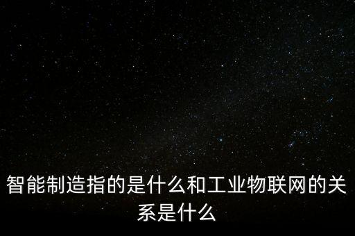 智能制造指的是什么和工業(yè)物聯(lián)網(wǎng)的關(guān)系是什么