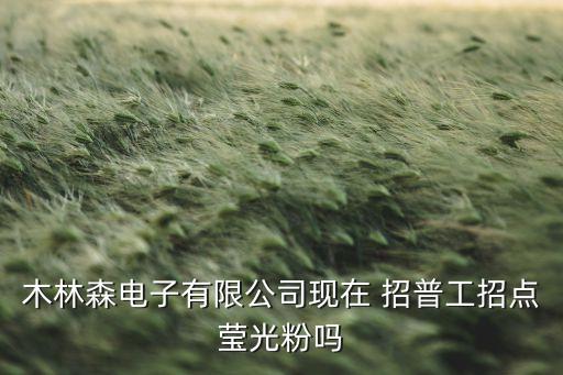 木林森電子有限公司現(xiàn)在 招普工招點(diǎn)瑩光粉嗎
