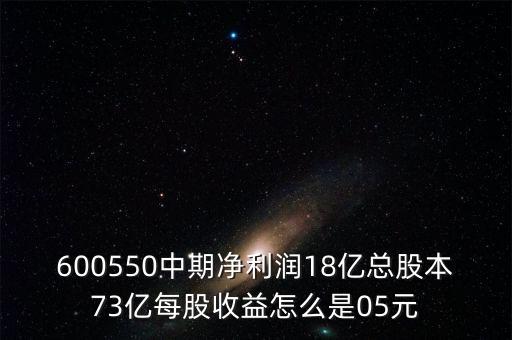 邁金智能科技總股本是多少，600550中期凈利潤18億總股本73億每股收益怎么是05元