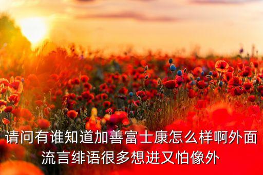 請(qǐng)問有誰知道加善富士康怎么樣啊外面流言緋語很多想進(jìn)又怕像外