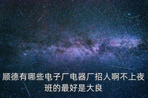 順德有哪些電子廠電器廠招人啊不上夜班的最好是大良