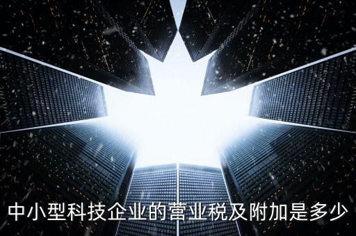 中小型科技企業(yè)的營業(yè)稅及附加是多少