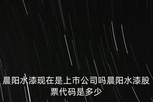 晨陽(yáng)水漆現(xiàn)在是上市公司嗎晨陽(yáng)水漆股票代碼是多少
