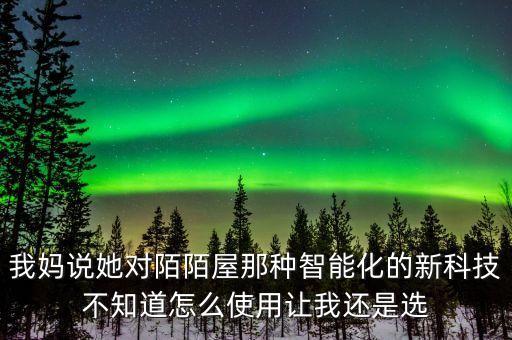 我媽說她對陌陌屋那種智能化的新科技不知道怎么使用讓我還是選