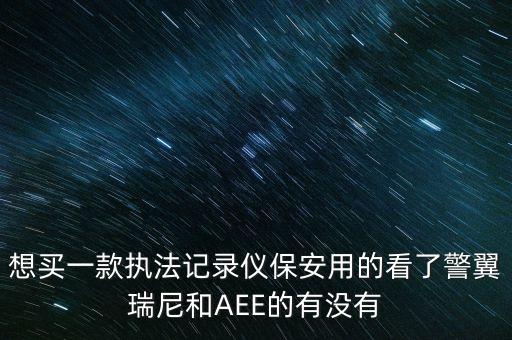 想買一款執(zhí)法記錄儀保安用的看了警翼瑞尼和AEE的有沒有
