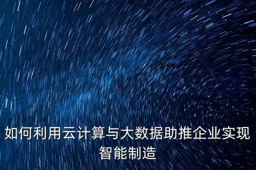 如何利用云計(jì)算與大數(shù)據(jù)助推企業(yè)實(shí)現(xiàn)智能制造