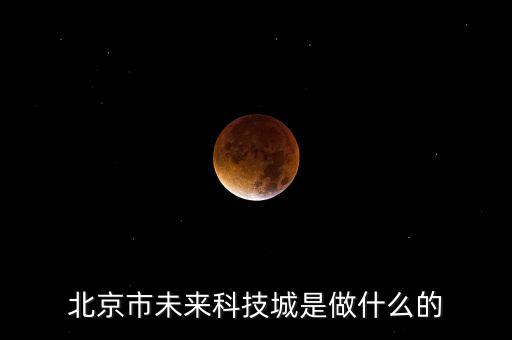 北京市未來科技城是做什么的