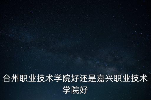 臺州職業(yè)技術學院好還是嘉興職業(yè)技術學院好