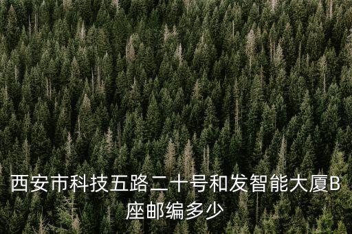 西安市科技五路二十號(hào)和發(fā)智能大廈B座郵編多少