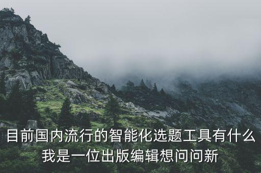 目前國內(nèi)流行的智能化選題工具有什么我是一位出版編輯想問問新