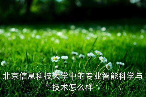易彩智能科技怎么樣，北京信息科技大學中的專業(yè)智能科學與技術怎么樣