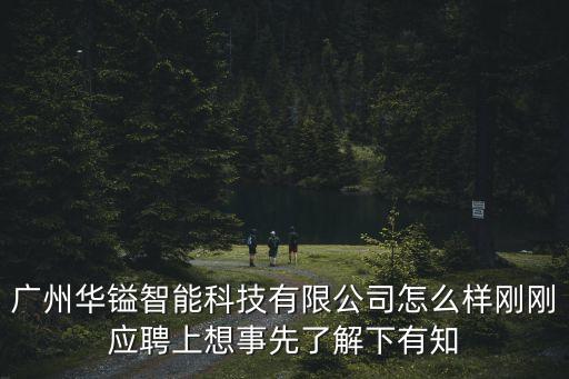 廣州華鎰智能科技有限公司怎么樣剛剛應(yīng)聘上想事先了解下有知