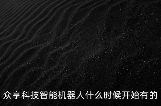 智能科技專場什么時候上線，眾享科技智能機器人什么時候開始有的