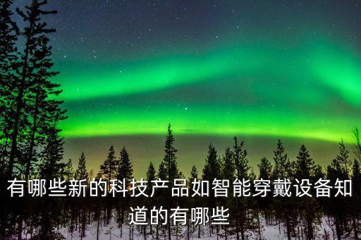 有哪些新的科技產(chǎn)品如智能穿戴設(shè)備知道的有哪些