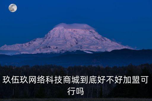 玖伍玖網(wǎng)絡(luò)科技商城到底好不好加盟可行嗎