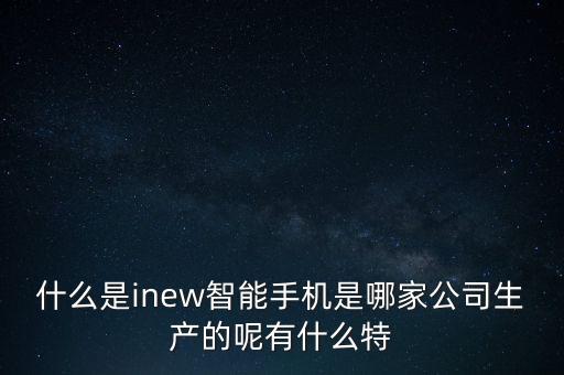 什么是inew智能手機(jī)是哪家公司生產(chǎn)的呢有什么特