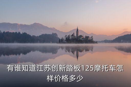 有誰知道江蘇創(chuàng)新踏板125摩托車怎樣價格多少