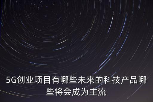 5G創(chuàng)業(yè)項(xiàng)目有哪些未來(lái)的科技產(chǎn)品哪些將會(huì)成為主流