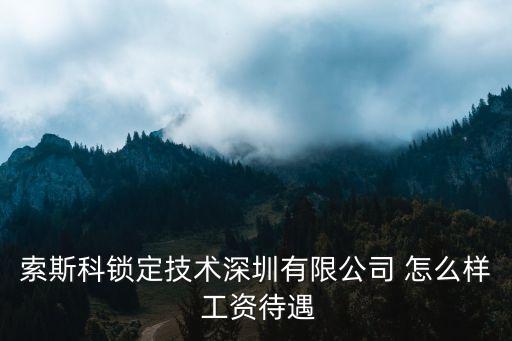 邦奇智能科技待遇怎么樣，索斯科鎖定技術(shù)深圳有限公司 怎么樣 工資待遇