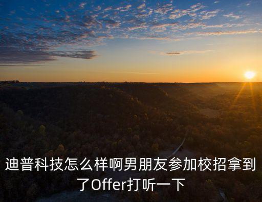 迪普科技怎么樣啊男朋友參加校招拿到了Offer打聽一下