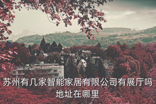 蘇州市有多少家智能科技，蘇州有幾家智能家居有限公司有展廳嗎地址在哪里