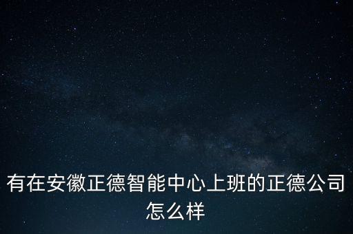 有在安徽正德智能中心上班的正德公司怎么樣