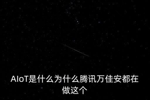 AIoT是什么為什么騰訊萬佳安都在做這個