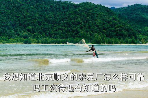 我想知道北京順義的索愛廠怎么樣可靠嗎工資待遇有知道的嗎