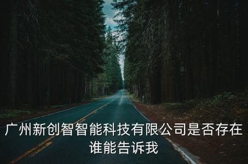 廣州新創(chuàng)智智能科技有限公司是否存在誰能告訴我